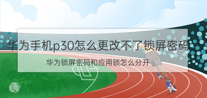 华为手机p30怎么更改不了锁屏密码 华为锁屏密码和应用锁怎么分开？